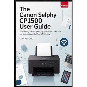 AFFORD, DON The Canon SELPHY CP1500 User Guide: Mastering Setup, Printing and Smart Features for Business and Office Efficiency AFFORD, DON The Canon SELPHY CP1500 User Guide: Mastering Setup, Printing and Smart Features for Business and Office Efficiency
