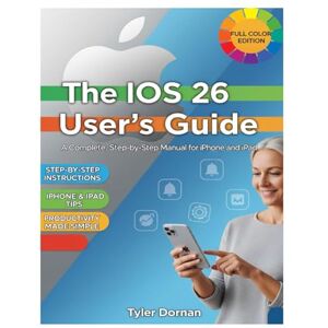 Dornan, Tyler The iOS 26 User's Guide: A Complete, Step-by-Step Manual for iPhone and iPad (Apple iPhone and Camera for Beginners) Dornan, Tyler The iOS 26 User's Guide: A Complete, Step-by-Step Manual for iPhone and iPad (Apple iPhone and Camera for Beginners)