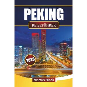 Hinds, Marcus PEKING REISEFÜHRER 2026: Entdecken Sie Top-Attraktionen, historische Stätten, Street Food, kulturelle Erlebnisse und Reisetipps in Chinas Hauptstadt Hinds, Marcus PEKING REISEFÜHRER 2026: Entdecken Sie Top-Attraktionen, historische Stätten, Street Food, kulturelle Erlebnisse und Reisetipps in Chinas Hauptstadt
