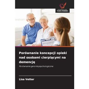 Vetter, Lisa Porównanie koncepcji opieki nad osobami cierpiącymi na demencję: Porównanie gerontopsychologiczne Vetter, Lisa Porównanie koncepcji opieki nad osobami cierpiącymi na demencję: Porównanie gerontopsychologiczne