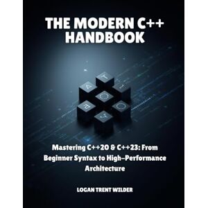 TRENT WILDER, LOGAN THE MODERN C++ HANDBOOK: Mastering C++20 & C++23: From Beginner Syntax to High-Performance Architecture TRENT WILDER, LOGAN THE MODERN C++ HANDBOOK: Mastering C++20 & C++23: From Beginner Syntax to High-Performance Architecture