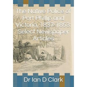 Clark, Dr Ian D The Native Police of Port Phillip and Victoria, 1837-1853: Select Newspaper Articles (First Nations Resources Newspaper articles) Clark, Dr Ian D The Native Police of Port Phillip and Victoria, 1837-1853: Select Newspaper Articles (First Nations Resources Newspaper articles)