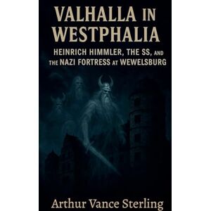 Sterling, Arthur Vance Valhalla in Westphalia: Heinrich Himmler, The SS, and the Nazi Fortress at Wewelsburg Sterling, Arthur Vance Valhalla in Westphalia: Heinrich Himmler, The SS, and the Nazi Fortress at Wewelsburg