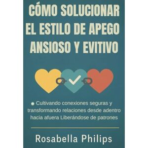 Philips CÓMO SOLUCIONAR EL ESTILO DE APEGO ANSIOSO Y EVITIVO: Cultivando conexiones seguras y transformando relaciones desde adentro hacia afuera Liberándose de patrones Philips CÓMO SOLUCIONAR EL ESTILO DE APEGO ANSIOSO Y EVITIVO: Cultivando conexiones seguras y transformando relaciones desde adentro hacia afuera Liberándose de patrones