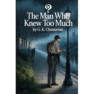 Chesterton, Gilbert Keith The Man Who Knew Too Much: Annotated Chesterton, Gilbert Keith The Man Who Knew Too Much: Annotated
