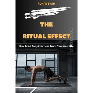 Shaw, Ronan The Ritual Effect: How Small Daily Practices Transform Your Life Shaw, Ronan The Ritual Effect: How Small Daily Practices Transform Your Life