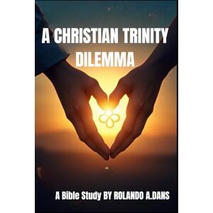 Dans, Rolando A A Christian Trinity Dilemma: A Bible Study Dans, Rolando A A Christian Trinity Dilemma: A Bible Study