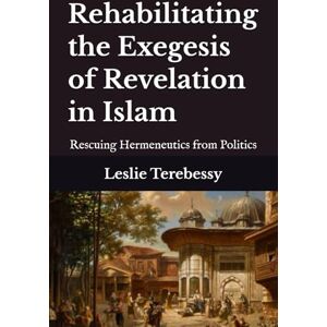 Terebessy, Leslie Rehabilitating the Exegesis of Revelation in Islam: Rescuing Hermeneutics from Politics Terebessy, Leslie Rehabilitating the Exegesis of Revelation in Islam: Rescuing Hermeneutics from Politics