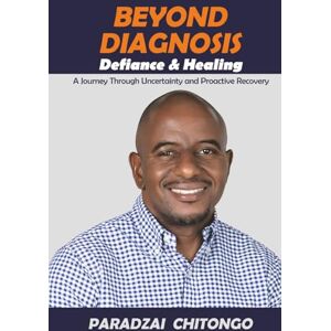 Chitongo, Para Paradzai BEYOND DIAGNOSIS: Defiance & Healing: A Journey Through Uncertainty and Proactive Recovery Chitongo, Para Paradzai BEYOND DIAGNOSIS: Defiance & Healing: A Journey Through Uncertainty and Proactive Recovery