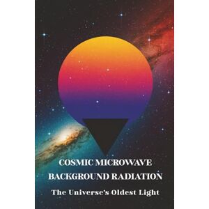 Constantinescu, Pamela Cosmic Microwave Background Radiation: The Universe’s Oldest Light Constantinescu, Pamela Cosmic Microwave Background Radiation: The Universe’s Oldest Light