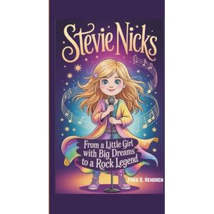 D. Hendren, Fred STEVIE NICKS: From a Little Girl with Big Dreams to a Rock Legend D. Hendren, Fred STEVIE NICKS: From a Little Girl with Big Dreams to a Rock Legend