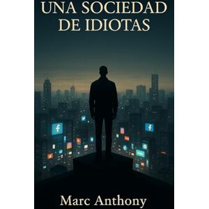 Anthony, Marc Una sociedad de idiotas: Una crítica filosófica e irónica a la sociedad moderna Anthony, Marc Una sociedad de idiotas: Una crítica filosófica e irónica a la sociedad moderna