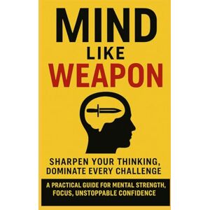 Gorong, John Kawai Manyjang Mind Like Weapon: Sharpen Your Thinking, Dominate Every Challenge: A Practical Guide for Mental Strength, Focus, Unstoppable Confidence: 1 (The Mental Mastery Series) Gorong, John Kawai Manyjang Mind Like Weapon: Sharpen Your Thinking, Dominate Every Challenge: A Practical Guide for Mental Strength, Focus, Unstoppable Confidence: 1 (The Mental Mastery Series)
