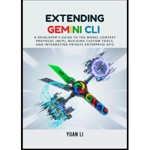 Li, Yuan Extending Gemini CLI: A Developer's Guide to the Model Context Protocol (MCP), Building Custom Tools, and Integrating Private Enterprise APIs Li, Yuan Extending Gemini CLI: A Developer's Guide to the Model Context Protocol (MCP), Building Custom Tools, and Integrating Private Enterprise APIs