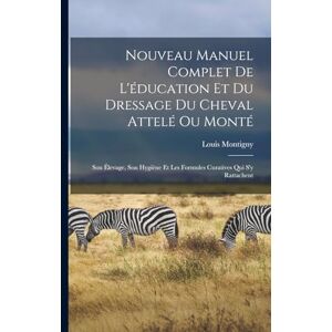 Montigny, Louis Nouveau Manuel Complet De L'éducation Et Du Dressage Du Cheval Attelé Ou Monté: Son Élevage, Son Hygiène Et Les Formules Curatives Qui S'y Rattachent Montigny, Louis Nouveau Manuel Complet De L'éducation Et Du Dressage Du Cheval Attelé Ou Monté: Son Élevage, Son Hygiène Et Les Formules Curatives Qui S'y Rattachent