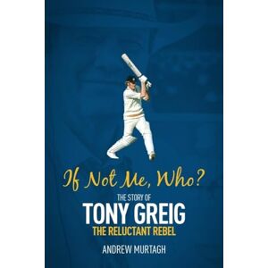 Andrew Murtagh If Not Me, Who? The Story of Tony Greig, the Reluctant Rebel Andrew Murtagh If Not Me, Who? The Story of Tony Greig, the Reluctant Rebel