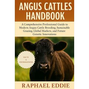 EDDIE, RAPHAEL ANGUS CATTLES HANDBOOK: A Comprehensive Professional Guide to Modern Angus Cattle Breeding, Sustainable Grazing, Global Markets, and Future Genetic Innovations EDDIE, RAPHAEL ANGUS CATTLES HANDBOOK: A Comprehensive Professional Guide to Modern Angus Cattle Breeding, Sustainable Grazing, Global Markets, and Future Genetic Innovations