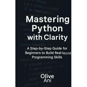 Ani, Olive Mastering python with clarity: A step-by-step guide for beginners to build real-world programming skills (Code Foundations: The Beginner’s Guide to Programming) Ani, Olive Mastering python with clarity: A step-by-step guide for beginners to build real-world programming skills (Code Foundations: The Beginner’s Guide to Programming)