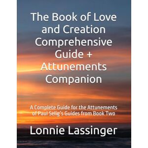 Lassinger, Lonnie The Book of Love and Creation Comprehensive Guide + Attunements Companion: A Complete Guide for the Attunements of Paul Selig’s Guides from Book Two Lassinger, Lonnie The Book of Love and Creation Comprehensive Guide + Attunements Companion: A Complete Guide for the Attunements of Paul Selig’s Guides from Book Two