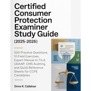 Callahan, Drew K. CERTIFIED CONSUMER PROTECTION EXAMINER STUDY GUIDE (2025-2026): 500 Practice Questions, 10 Field Exercises, Expert Manual to TILA, UDAAP, CMS Auditing, and Quick Reference Sheets for CCPE Candidates Callahan, Drew K. CERTIFIED CONSUMER PROTECTION EXAMINER STUDY GUIDE (2025-2026): 500 Practice Questions, 10 Field Exercises, Expert Manual to TILA, UDAAP, CMS Auditing, and Quick Reference Sheets for CCPE Candidates