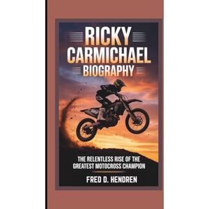 D. HENDREN, FRED RICKY CARMICHAEL BIOGRAPHY: The Relentless Rise of the Greatest Motocross Champion D. HENDREN, FRED RICKY CARMICHAEL BIOGRAPHY: The Relentless Rise of the Greatest Motocross Champion