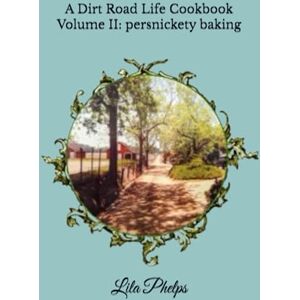 Phelps, Lila Gammage A Dirt Road Life Cookbook: Volume II: persnickety baking Phelps, Lila Gammage A Dirt Road Life Cookbook: Volume II: persnickety baking