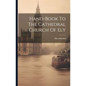 Cathedral, Ely Hand-book To The Cathedral Church Of Ely Cathedral, Ely Hand-book To The Cathedral Church Of Ely