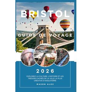 ALEX, MASON BRISTOL GUIDE DE VOYAGE 2026: Explorez la culture, l'histoire et les trésors cachés de la ville la plus créative d'Angleterre ALEX, MASON BRISTOL GUIDE DE VOYAGE 2026: Explorez la culture, l'histoire et les trésors cachés de la ville la plus créative d'Angleterre