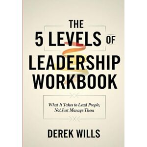 Wills, Derek The 5 Levels of Leadership Workbook: What It Takes to Lead People, Not Just Manage Them Wills, Derek The 5 Levels of Leadership Workbook: What It Takes to Lead People, Not Just Manage Them