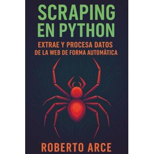 Arce, Sr. Roberto Scraping en Python: Extrae y procesa datos de la web de forma automática: Aprende web scraping desde cero con Python, BeautifulSoup, Selenium y más Arce, Sr. Roberto Scraping en Python: Extrae y procesa datos de la web de forma automática: Aprende web scraping desde cero con Python, BeautifulSoup, Selenium y más