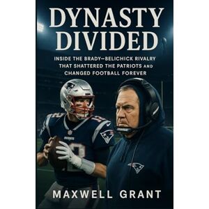 Grant, Maxwell Dynasty Divided: Inside the Brady–Belichick Rivalry That Shattered the Patriots and Changed Football Forever Grant, Maxwell Dynasty Divided: Inside the Brady–Belichick Rivalry That Shattered the Patriots and Changed Football Forever