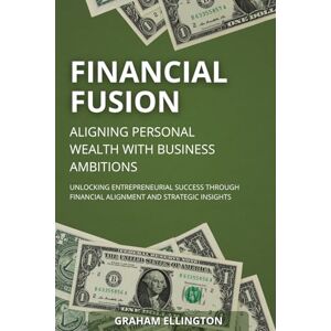 Ellington, Graham Financial Fusion: Aligning Personal Wealth with Business Ambitions: Unlocking Entrepreneurial Success Through Financial Alignment and Strategic Insights Ellington, Graham Financial Fusion: Aligning Personal Wealth with Business Ambitions: Unlocking Entrepreneurial Success Through Financial Alignment and Strategic Insights