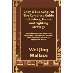 Wallace, Wei Jing Choy Li Fut Kung Fu: The Complete Guide to History, Forms, and Fighting Strategy: Mastering the Powerful Circular Techniques, Southern Fist Methods, and Applied Self-Defense of a Legendary System Wallace, Wei Jing Choy Li Fut Kung Fu: The Complete Guide to History, Forms, and Fighting Strategy: Mastering the Powerful Circular Techniques, Southern Fist Methods, and Applied Self-Defense of a Legendary System