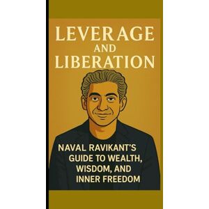 M. Caldwell, William LEVERAGE AND LIBERATION: Naval Ravikant’s Guide to Wealth, Wisdom, and Inner Freedom M. Caldwell, William LEVERAGE AND LIBERATION: Naval Ravikant’s Guide to Wealth, Wisdom, and Inner Freedom