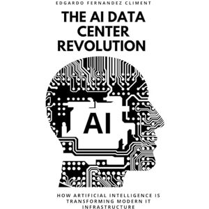 Fernandez Climent, Edgardo The AI Data Center Revolution: How Artificial Intelligence Is Transforming Modern IT Infrastructure Fernandez Climent, Edgardo The AI Data Center Revolution: How Artificial Intelligence Is Transforming Modern IT Infrastructure