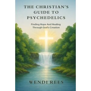 Rees, Wendi The Christian’s Guide to Psychedelics: Finding Hope and Healing Through God’s Creation Rees, Wendi The Christian’s Guide to Psychedelics: Finding Hope and Healing Through God’s Creation