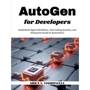 V. Thornwell, Aiden AutoGen for Developers: Build Multi-Agent Workflows, Tool-Calling Systems, and Enterprise-Grade AI Automation (THE AGENTIC AI DEVELOPER SERIES) V. Thornwell, Aiden AutoGen for Developers: Build Multi-Agent Workflows, Tool-Calling Systems, and Enterprise-Grade AI Automation (THE AGENTIC AI DEVELOPER SERIES)