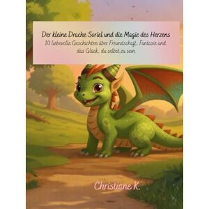 K., Christiane Der kleine Drache Soriel und die Magie des Herzens: 10 liebevolle Geschichten über Freundschaft, Fantasie und das Glück, du selbst zu sein K., Christiane Der kleine Drache Soriel und die Magie des Herzens: 10 liebevolle Geschichten über Freundschaft, Fantasie und das Glück, du selbst zu sein