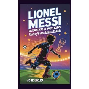 Bixler, Jose LIONEL MESSI BIOGRAPHY FOR KIDS: Chasing Dreams Against All Odds Bixler, Jose LIONEL MESSI BIOGRAPHY FOR KIDS: Chasing Dreams Against All Odds