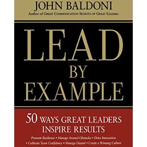 Baldoni, John Lead by Example: 50 Ways Great Leaders Inspire Results Baldoni, John Lead by Example: 50 Ways Great Leaders Inspire Results