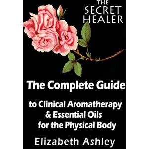 Ashley, Mrs Elizabeth The Complete Guide To Clinical Aromatherapy and The Essential Oils of The Physical Body: Essential Oils for Beginners: Volume 1 (The Secret Healer Series) Ashley, Mrs Elizabeth The Complete Guide To Clinical Aromatherapy and The Essential Oils of The Physical Body: Essential Oils for Beginners: Volume 1 (The Secret Healer Series)