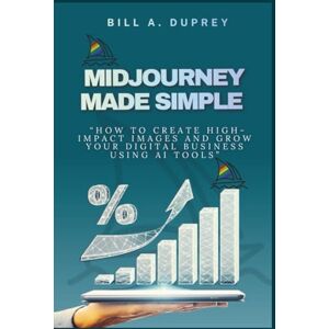 DUPREY, BILL A. MIDJOURNEY MADE SIMPLE: “How to Create High-Impact Images and Grow Your Digital Business Using AI Tools” DUPREY, BILL A. MIDJOURNEY MADE SIMPLE: “How to Create High-Impact Images and Grow Your Digital Business Using AI Tools”