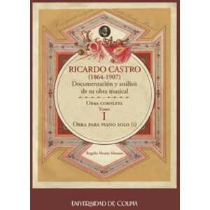 Álvarez Meneses, Rogelio Ricardo Castro (1864-1907). Documentación y análisis de su obra musical. Obra completa. Tomo I.: Tomo I. Obra para piano solo (I) Álvarez Meneses, Rogelio Ricardo Castro (1864-1907). Documentación y análisis de su obra musical. Obra completa. Tomo I.: Tomo I. Obra para piano solo (I)