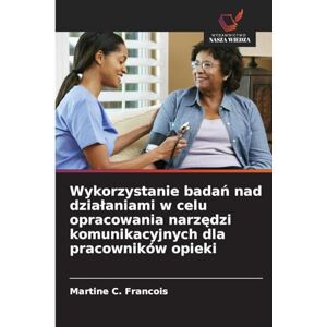 C Francois, Martine Wykorzystanie badań nad dzialaniami w celu opracowania narzędzi komunikacyjnych dla pracowników opieki C Francois, Martine Wykorzystanie badań nad dzialaniami w celu opracowania narzędzi komunikacyjnych dla pracowników opieki