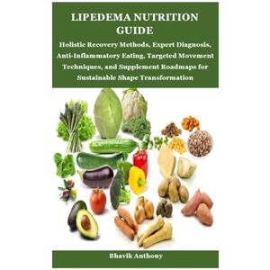 Anthony, Bhavik LIPEDEMA NUTRITION GUIDE: Holistic Recovery Methods, Expert Diagnosis, Anti-Inflammatory Eating, Targeted Movement Techniques, and Supplement Roadmaps for Sustainable Shape Transformation Anthony, Bhavik LIPEDEMA NUTRITION GUIDE: Holistic Recovery Methods, Expert Diagnosis, Anti-Inflammatory Eating, Targeted Movement Techniques, and Supplement Roadmaps for Sustainable Shape Transformation