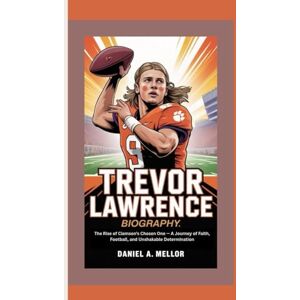 A. Mellor, Daniel TREVOR LAWRENCE: The Rise of Clemson’s Chosen One — A Journey of Faith, Football, and Unshakable Determination A. Mellor, Daniel TREVOR LAWRENCE: The Rise of Clemson’s Chosen One — A Journey of Faith, Football, and Unshakable Determination