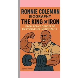 D.Walker, Jason RONNIE COLEMAN-BIOGRAPHY: THE KING OF IRON-FROM POLICE OFFICER TO BODYBUILDING IMMORTALITY D.Walker, Jason RONNIE COLEMAN-BIOGRAPHY: THE KING OF IRON-FROM POLICE OFFICER TO BODYBUILDING IMMORTALITY