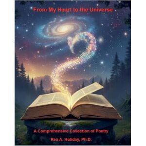 Holiday, Rex From My Heart to the Universe: A Comprehensive Collection of Poetry Holiday, Rex From My Heart to the Universe: A Comprehensive Collection of Poetry