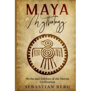 Berg, Sebastian Maya Mythology: Myths and Folklore of the Mayan Civilization Berg, Sebastian Maya Mythology: Myths and Folklore of the Mayan Civilization