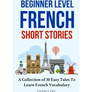 Pro, Fluency Beginner Level French Short Stories: A Collection of 30 Easy Tales to Learn French Vocabulary Pro, Fluency Beginner Level French Short Stories: A Collection of 30 Easy Tales to Learn French Vocabulary